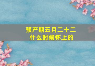 预产期五月二十二 什么时候怀上的